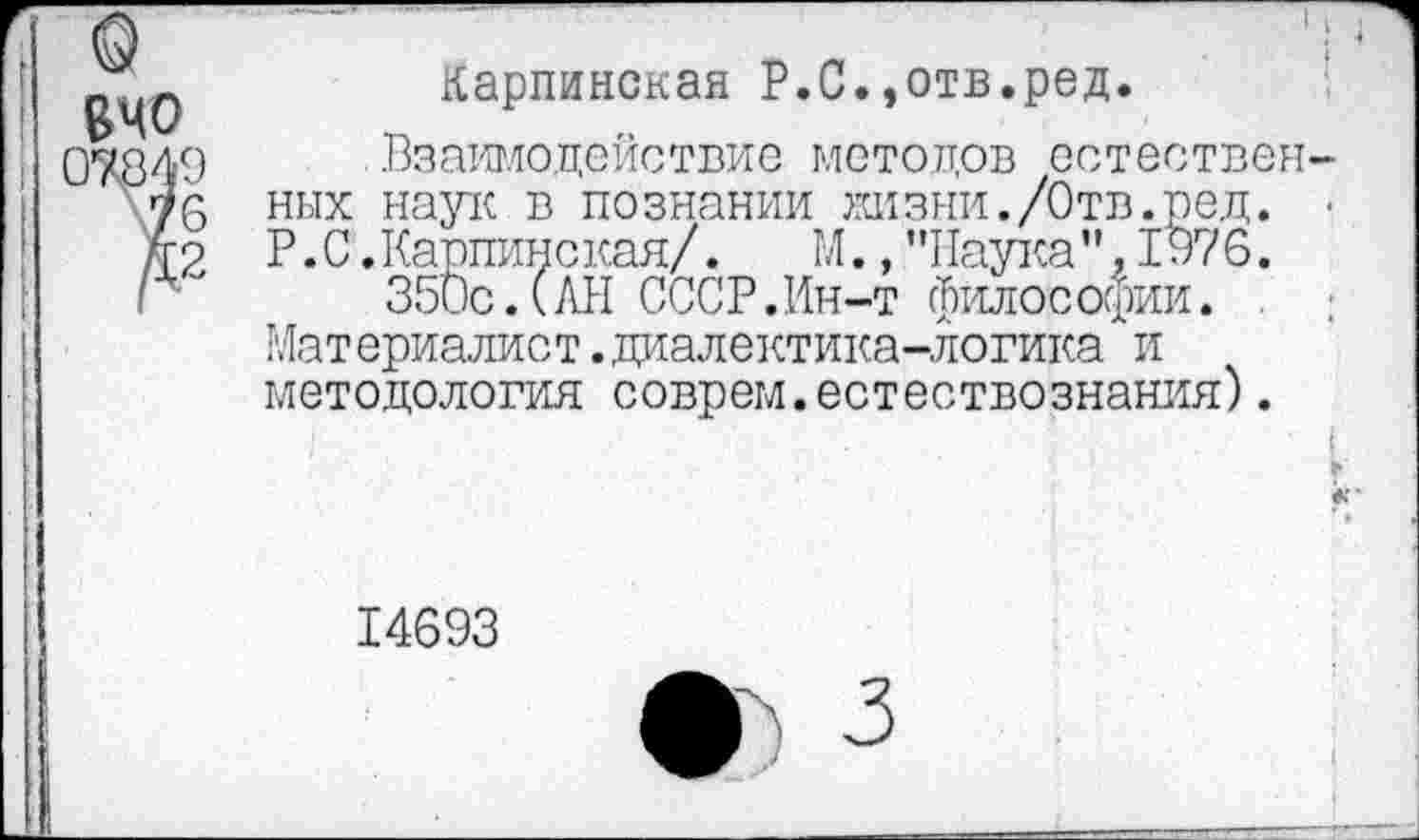 ﻿вчо
fe
Карпинская Р.С.,отв.ред.
Взаимодействие методов естественных наук в познании жизни./Отв.ред. • Р.С.Карпинская/. М., "Наука”, 1976.
350с.(АН СССР.Ин-т философии.
Материалист.диалектика-логика и методология соврем.естествознания).

14693